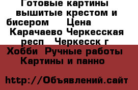 Готовые картины, вышитые крестом и бисером.  › Цена ­ 6 000 - Карачаево-Черкесская респ., Черкесск г. Хобби. Ручные работы » Картины и панно   